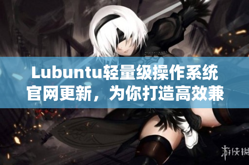 Lubuntu輕量級操作系統(tǒng)官網(wǎng)更新，為你打造高效兼容的軟件環(huán)境