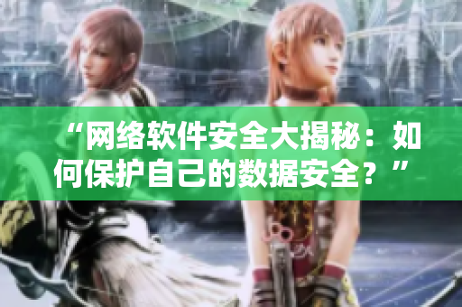 “網(wǎng)絡(luò)軟件安全大揭秘：如何保護(hù)自己的數(shù)據(jù)安全？”