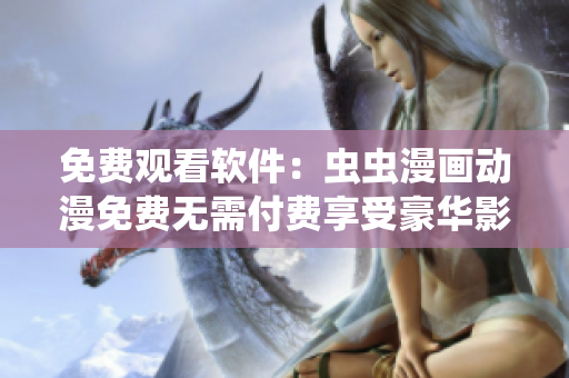 免費(fèi)觀看軟件：蟲蟲漫畫動(dòng)漫免費(fèi)無(wú)需付費(fèi)享受豪華影視體驗(yàn)！