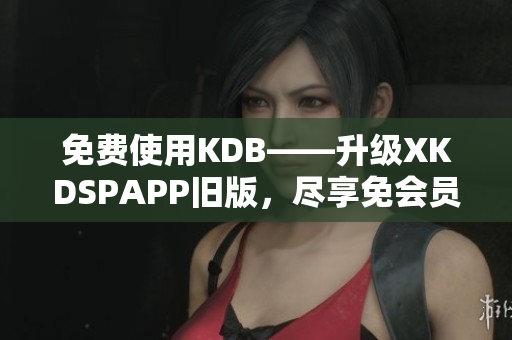 免費(fèi)使用KDB——升級XKDSPAPP舊版，盡享免會員特權(quán)