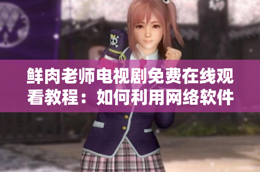 鮮肉老師電視劇免費(fèi)在線觀看教程：如何利用網(wǎng)絡(luò)軟件免費(fèi)播放