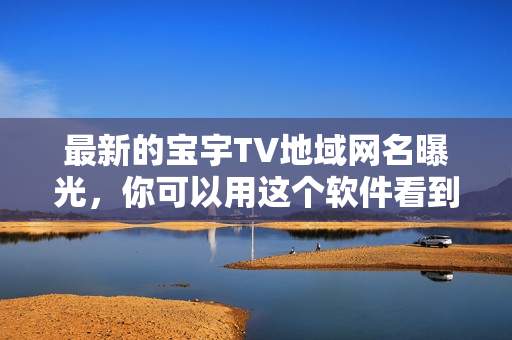 最新的寶宇TV地域網(wǎng)名曝光，你可以用這個(gè)軟件看到最新版本！