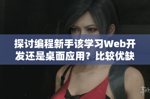 探討編程新手該學(xué)習(xí)Web開發(fā)還是桌面應(yīng)用？比較優(yōu)缺點，助力選擇