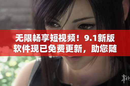 無(wú)限暢享短視頻！9.1新版軟件現(xiàn)已免費(fèi)更新，助您隨心所欲刷爆各大視頻平臺(tái)