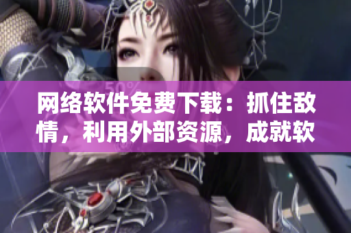 網(wǎng)絡(luò)軟件免費(fèi)下載：抓住敵情，利用外部資源，成就軟件大業(yè)