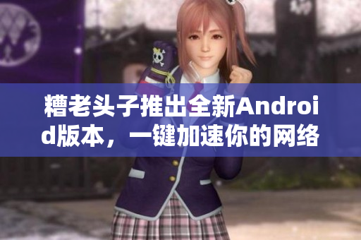 糟老頭子推出全新Android版本，一鍵加速你的網(wǎng)絡(luò)軟件體驗(yàn)
