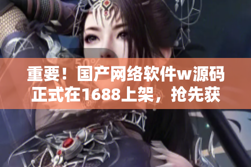 重要！國產(chǎn)網(wǎng)絡(luò)軟件w源碼正式在1688上架，搶先獲取！