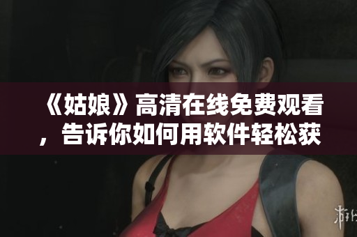 《姑娘》高清在線(xiàn)免費(fèi)觀看，告訴你如何用軟件輕松獲取高清影片