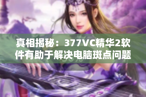 真相揭秘：377VC精華2軟件有助于解決電腦斑點(diǎn)問(wèn)題嗎？