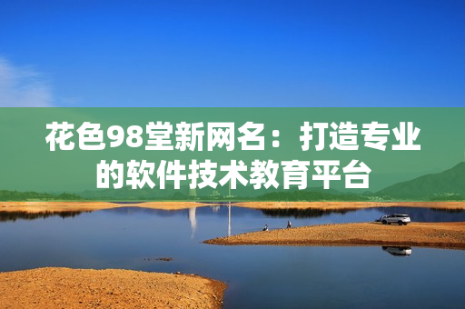 花色98堂新網(wǎng)名：打造專業(yè)的軟件技術(shù)教育平臺(tái)