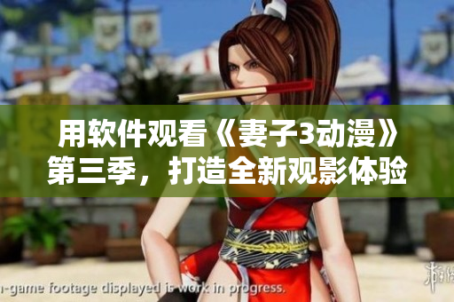 用軟件觀看《妻子3動漫》第三季，打造全新觀影體驗！