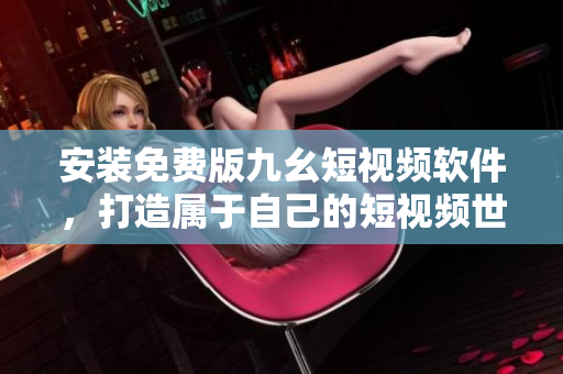 安裝免費(fèi)版九幺短視頻軟件，打造屬于自己的短視頻世界