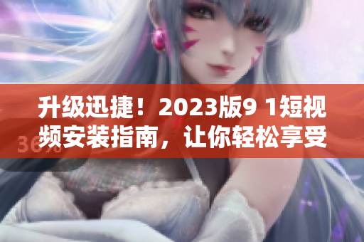 升級迅捷！2023版9 1短視頻安裝指南，讓你輕松享受最新網(wǎng)絡(luò)軟件