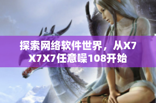 探索網(wǎng)絡(luò)軟件世界，從X7X7X7任意噪108開始