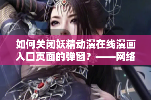 如何關(guān)閉妖精動漫在線漫畫入口頁面的彈窗？——網(wǎng)絡(luò)軟件編輯經(jīng)驗分享
