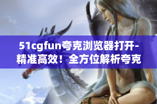 51cgfun夸克瀏覽器打開-精準(zhǔn)高效！全方位解析夸克瀏覽器打開技巧