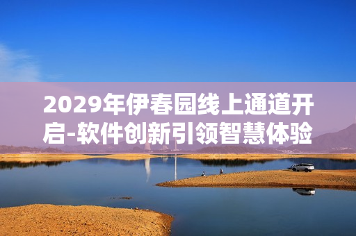 2029年伊春園線上通道開啟-軟件創(chuàng)新引領(lǐng)智慧體驗(yàn)
