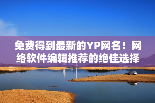 免費(fèi)得到最新的YP網(wǎng)名！網(wǎng)絡(luò)軟件編輯推薦的絕佳選擇！
