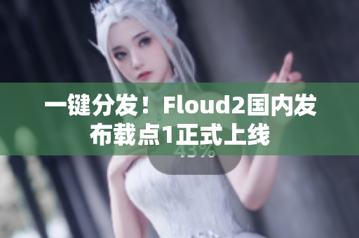 一鍵分發(fā)！Floud2國(guó)內(nèi)發(fā)布載點(diǎn)1正式上線