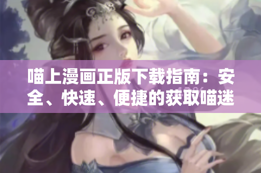 喵上漫畫正版下載指南：安全、快速、便捷的獲取喵迷們喜愛的漫畫軟件