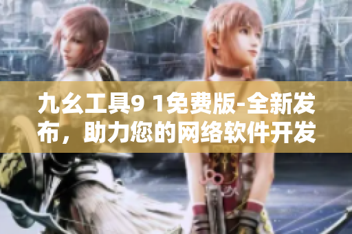 九幺工具9 1免費(fèi)版-全新發(fā)布，助力您的網(wǎng)絡(luò)軟件開發(fā)成為輕松愉快！