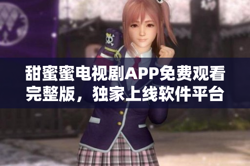 甜蜜蜜電視劇APP免費觀看完整版，獨家上線軟件平臺，高清播放，流暢體驗