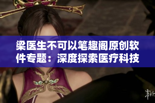 梁醫(yī)生不可以筆趣閣原創(chuàng)軟件專題：深度探索醫(yī)療科技的未來(lái)路徑