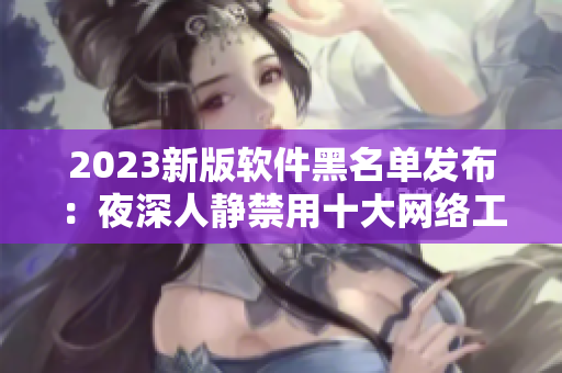 2023新版軟件黑名單發(fā)布：夜深人靜禁用十大網(wǎng)絡(luò)工具