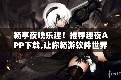 暢享夜晚樂趣！推薦趣夜APP下載,讓你暢游軟件世界