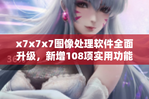 x7x7x7圖像處理軟件全面升級，新增108項實用功能