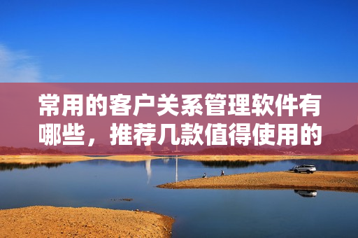 常用的客戶關(guān)系管理軟件有哪些，推薦幾款值得使用的CRM軟件
