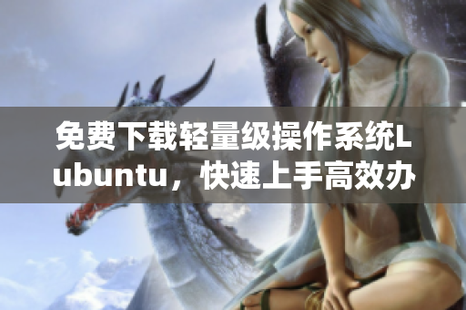 免費下載輕量級操作系統(tǒng)Lubuntu，快速上手高效辦公！