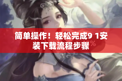 簡單操作！輕松完成9 1安裝下載流程步驟
