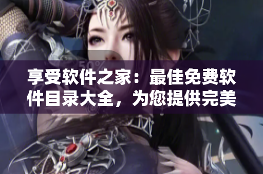 享受軟件之家：最佳免費軟件目錄大全，為您提供完美的軟件解決方案