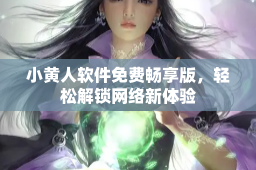 小黃人軟件免費(fèi)暢享版，輕松解鎖網(wǎng)絡(luò)新體驗(yàn)
