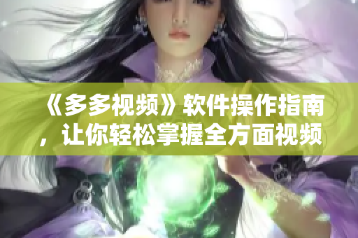 《多多視頻》軟件操作指南，讓你輕松掌握全方面視頻編輯技能