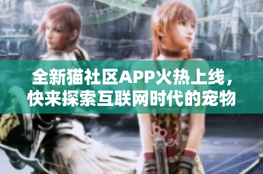 全新貓社區(qū)APP火熱上線，快來探索互聯(lián)網(wǎng)時代的寵物之家!