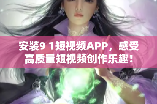 安裝9 1短視頻APP，感受高質量短視頻創(chuàng)作樂趣！