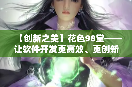 【創(chuàng)新之美】花色98堂——讓軟件開發(fā)更高效、更創(chuàng)新的秘密武器