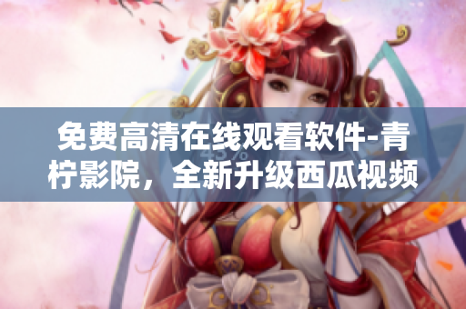 免費(fèi)高清在線觀看軟件-青檸影院，全新升級(jí)西瓜視頻資源！