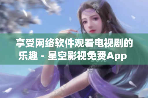 享受網(wǎng)絡(luò)軟件觀看電視劇的樂趣 - 星空影視免費App 獨家推薦