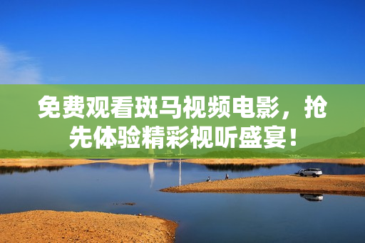 免費(fèi)觀看斑馬視頻電影，搶先體驗(yàn)精彩視聽盛宴！