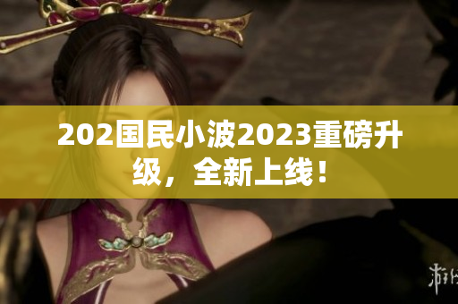 202國民小波2023重磅升級，全新上線！