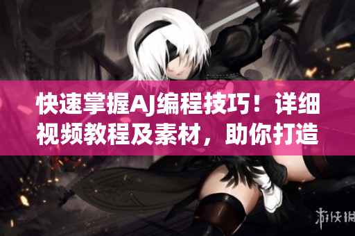快速掌握AJ編程技巧！詳細(xì)視頻教程及素材，助你打造更優(yōu)質(zhì)的軟件產(chǎn)品！