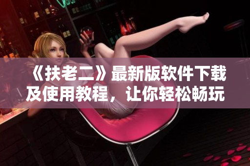 《扶老二》最新版軟件下載及使用教程，讓你輕松暢玩游戲