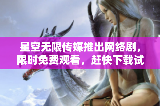 星空無(wú)限傳媒推出網(wǎng)絡(luò)劇，限時(shí)免費(fèi)觀(guān)看，趕快下載試玩！