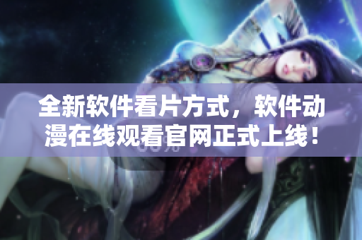 全新軟件看片方式，軟件動(dòng)漫在線觀看官網(wǎng)正式上線！