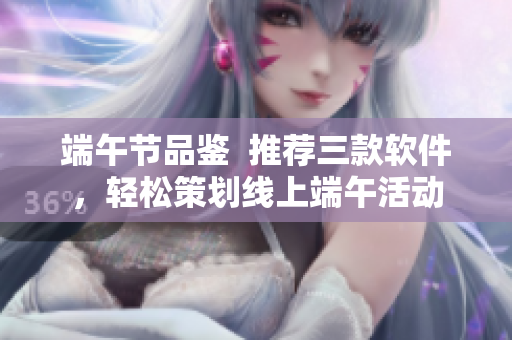 端午節(jié)品鑒  推薦三款軟件，輕松策劃線上端午活動(dòng)