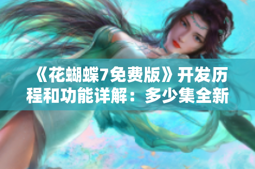 《花蝴蝶7免費(fèi)版》開發(fā)歷程和功能詳解：多少集全新軟件特點(diǎn)一覽
