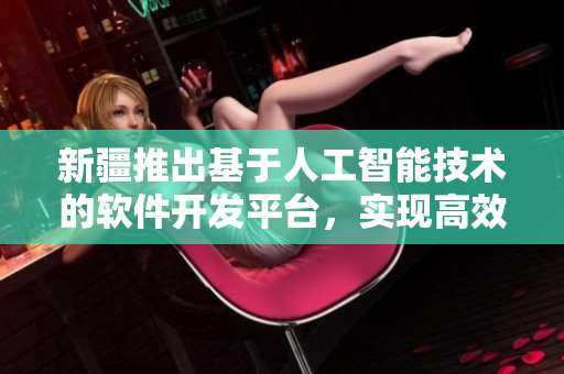 新疆推出基于人工智能技術(shù)的軟件開(kāi)發(fā)平臺(tái)，實(shí)現(xiàn)高效開(kāi)發(fā)與管理